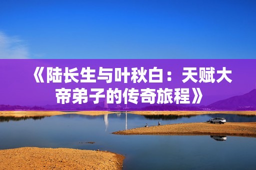 《陆长生与叶秋白：天赋大帝弟子的传奇旅程》