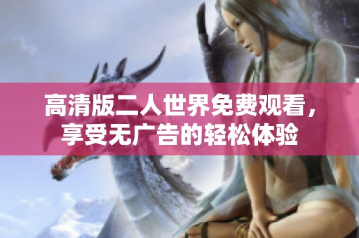 高清版二人世界免费观看，享受无广告的轻松体验