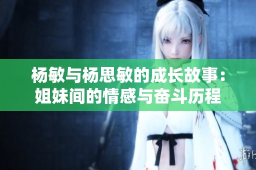 杨敏与杨思敏的成长故事：姐妹间的情感与奋斗历程