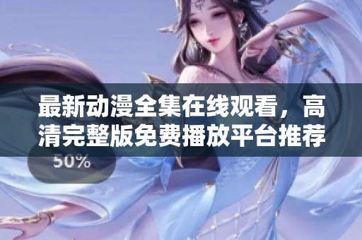 最新动漫全集在线观看，高清完整版免费播放平台推荐