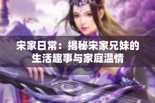 宋家日常：揭秘宋家兄妹的生活趣事与家庭温情