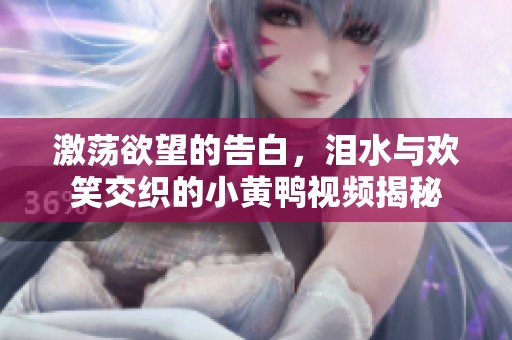 激荡欲望的告白，泪水与欢笑交织的小黄鸭视频揭秘