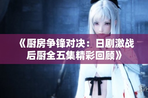 《厨房争锋对决：日剧激战后厨全五集精彩回顾》