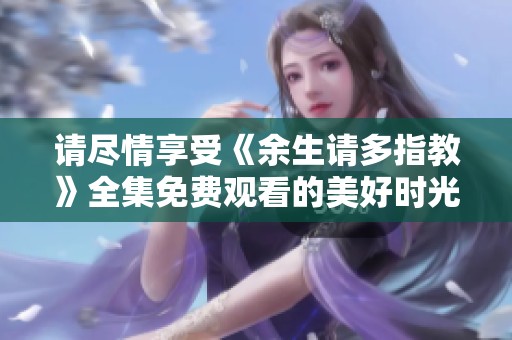 请尽情享受《余生请多指教》全集免费观看的美好时光
