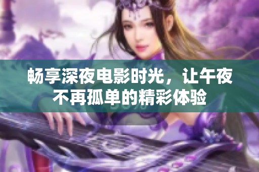 畅享深夜电影时光，让午夜不再孤单的精彩体验