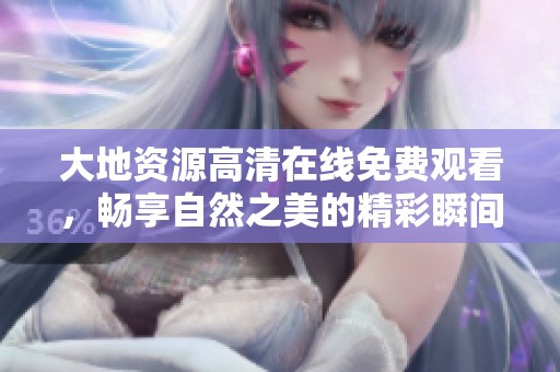 大地资源高清在线免费观看，畅享自然之美的精彩瞬间