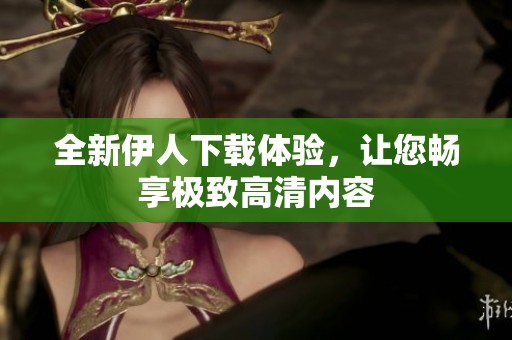 全新伊人下载体验，让您畅享极致高清内容