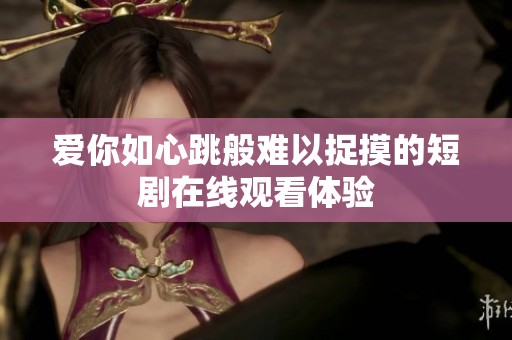 爱你如心跳般难以捉摸的短剧在线观看体验
