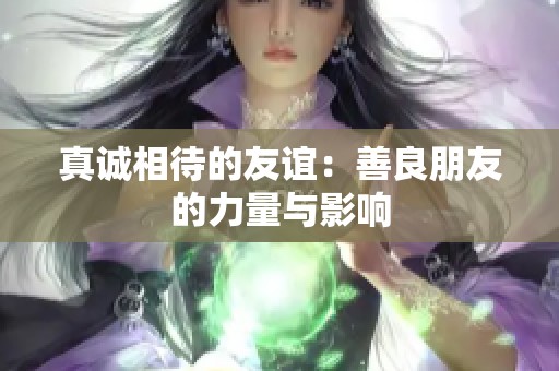 真诚相待的友谊：善良朋友的力量与影响