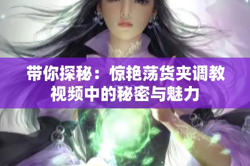 带你探秘：惊艳荡货夹调教视频中的秘密与魅力