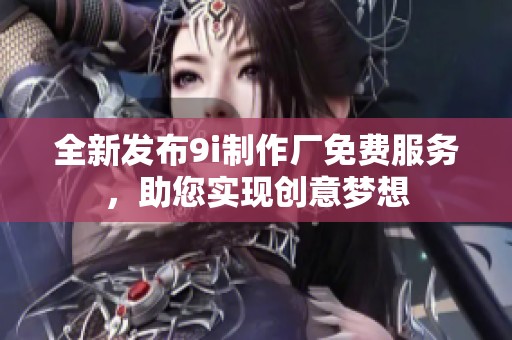 全新发布9i制作厂免费服务，助您实现创意梦想