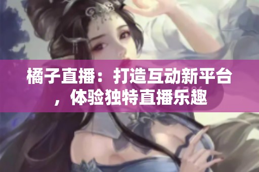 橘子直播：打造互动新平台，体验独特直播乐趣