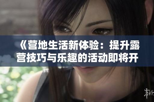 《营地生活新体验：提升露营技巧与乐趣的活动即将开启》