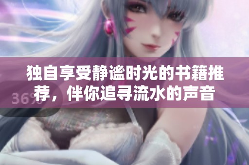 独自享受静谧时光的书籍推荐，伴你追寻流水的声音