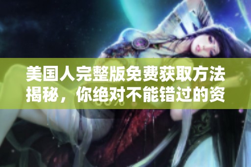 美国人完整版免费获取方法揭秘，你绝对不能错过的资源
