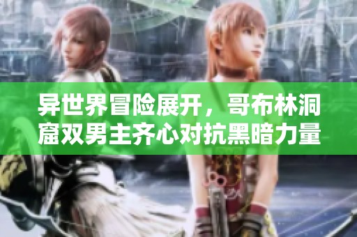 异世界冒险展开，哥布林洞窟双男主齐心对抗黑暗力量
