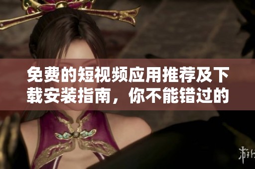 免费的短视频应用推荐及下载安装指南，你不能错过的选择