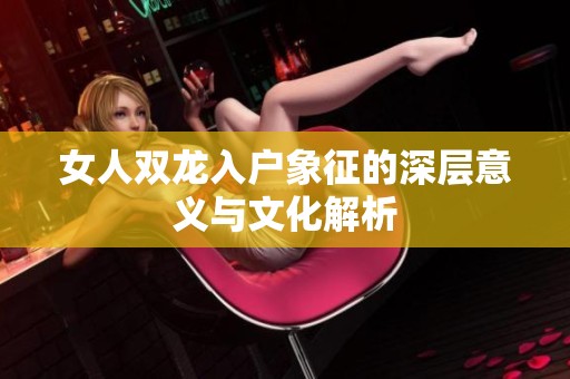 女人双龙入户象征的深层意义与文化解析