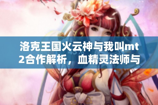 洛克王国火云神与我叫mt2合作解析，血精灵法师与AD豹女搭配攻略