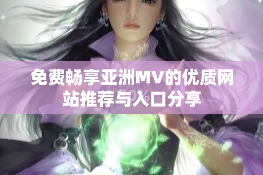 免费畅享亚洲MV的优质网站推荐与入口分享