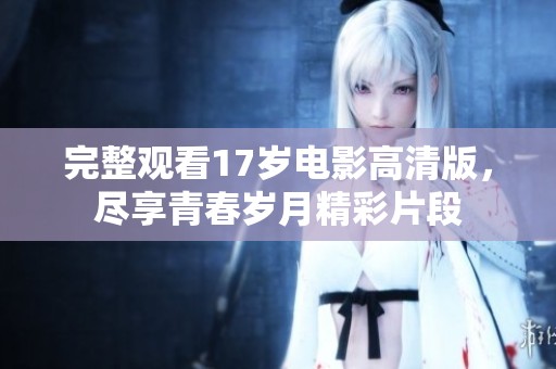 完整观看17岁电影高清版，尽享青春岁月精彩片段