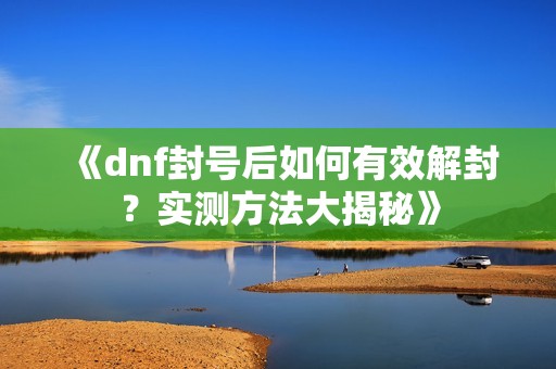 《dnf封号后如何有效解封？实测方法大揭秘》
