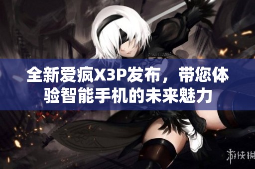 全新爱疯X3P发布，带您体验智能手机的未来魅力