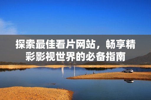 探索最佳看片网站，畅享精彩影视世界的必备指南