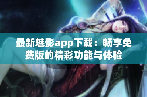 最新魅影app下载：畅享免费版的精彩功能与体验