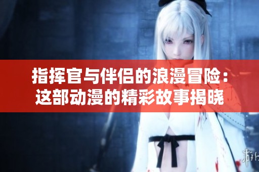 指挥官与伴侣的浪漫冒险：这部动漫的精彩故事揭晓