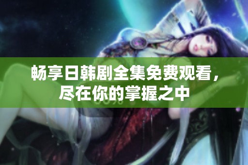 畅享日韩剧全集免费观看，尽在你的掌握之中