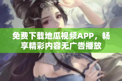 免费下载地瓜视频APP，畅享精彩内容无广告播放