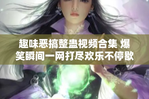 趣味恶搞整蛊视频合集 爆笑瞬间一网打尽欢乐不停歇