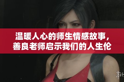 温暖人心的师生情感故事，善良老师启示我们的人生伦理