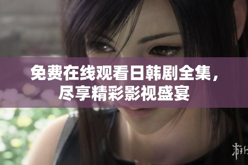 免费在线观看日韩剧全集，尽享精彩影视盛宴