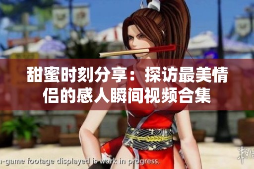 甜蜜时刻分享：探访最美情侣的感人瞬间视频合集