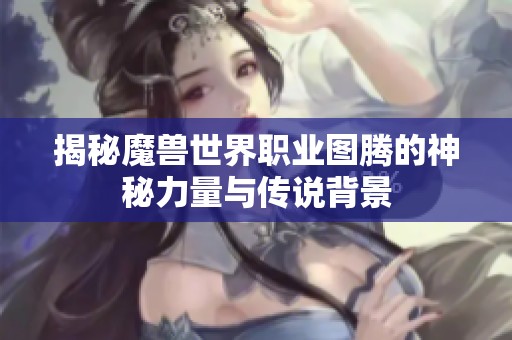 揭秘魔兽世界职业图腾的神秘力量与传说背景