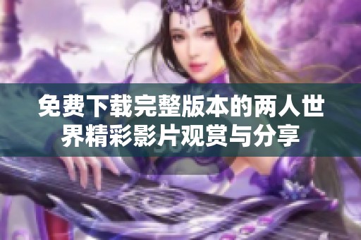 免费下载完整版本的两人世界精彩影片观赏与分享