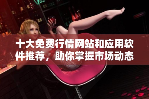 十大免费行情网站和应用软件推荐，助你掌握市场动态