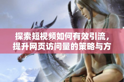探索短视频如何有效引流，提升网页访问量的策略与方法
