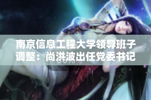 南京信息工程大学领导班子调整：尚洪波出任党委书记，陈海山新任校长