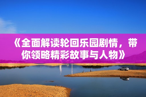 《全面解读轮回乐园剧情，带你领略精彩故事与人物》