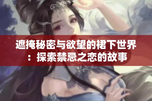 遮掩秘密与欲望的裙下世界：探索禁忌之恋的故事