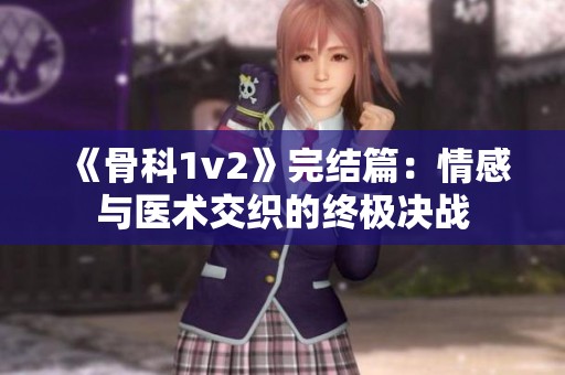 《骨科1v2》完结篇：情感与医术交织的终极决战