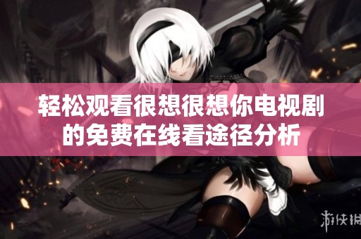 轻松观看很想很想你电视剧的免费在线看途径分析