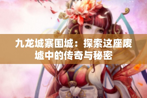 九龙城寨围城：探索这座废墟中的传奇与秘密