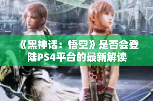 《黑神话：悟空》是否会登陆PS4平台的最新解读