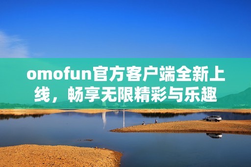 omofun官方客户端全新上线，畅享无限精彩与乐趣
