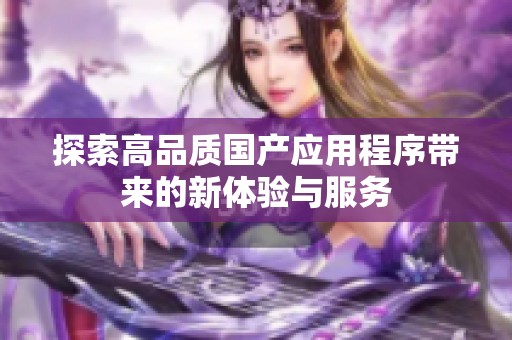 探索高品质国产应用程序带来的新体验与服务