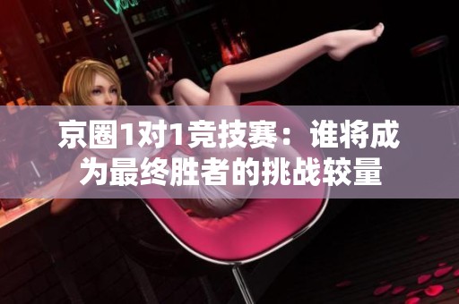 京圈1对1竞技赛：谁将成为最终胜者的挑战较量